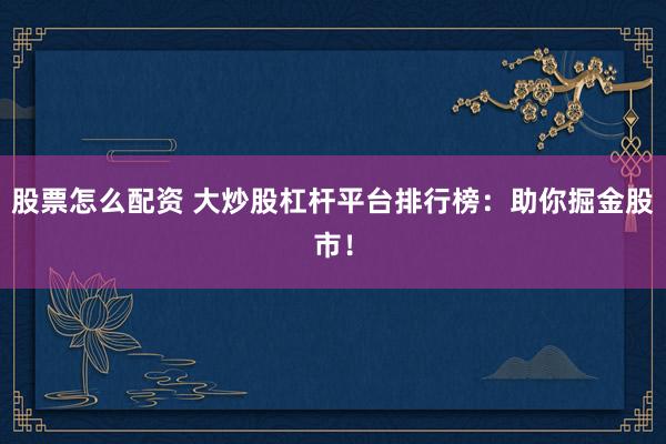 股票怎么配资 大炒股杠杆平台排行榜：助你掘金股市！