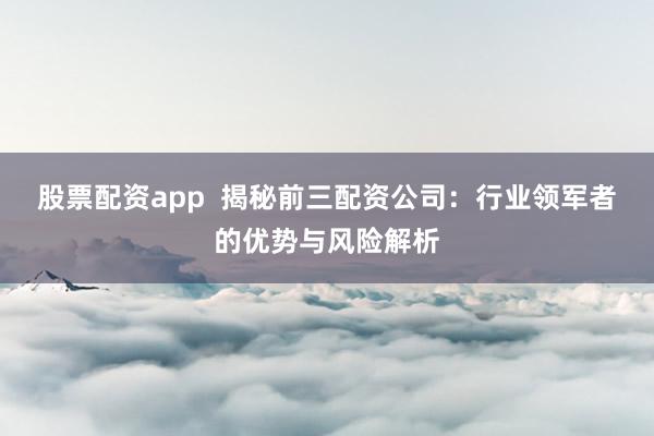 股票配资app  揭秘前三配资公司：行业领军者的优势与风险解析