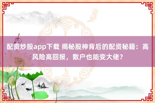 配资炒股app下载 揭秘股神背后的配资秘籍：高风险高回报，散户也能变大佬？