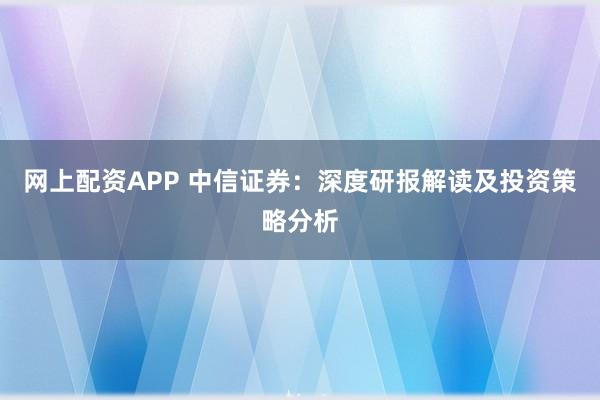 网上配资APP 中信证券：深度研报解读及投资策略分析