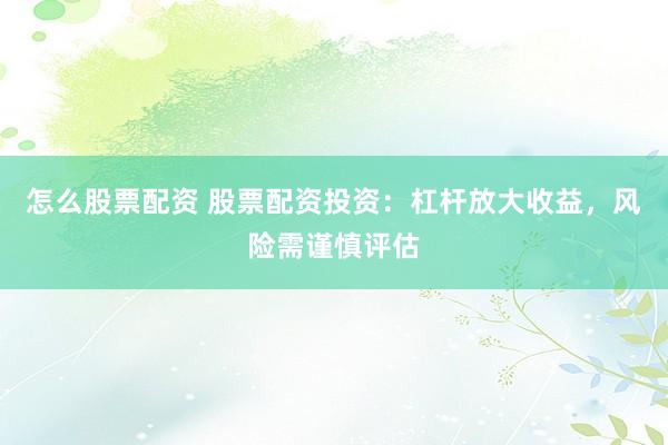 怎么股票配资 股票配资投资：杠杆放大收益，风险需谨慎评估