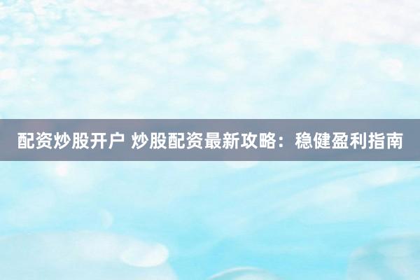 配资炒股开户 炒股配资最新攻略：稳健盈利指南