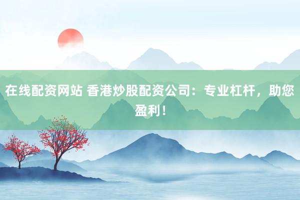 在线配资网站 香港炒股配资公司：专业杠杆，助您盈利！
