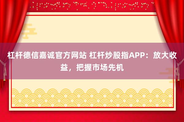 杠杆德信嘉诚官方网站 杠杆炒股指APP：放大收益，把握市场先机