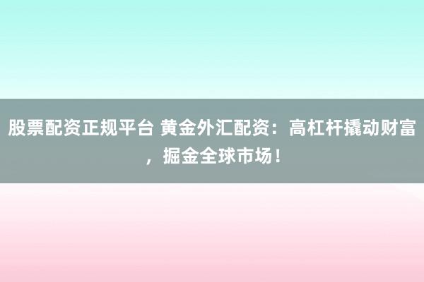 股票配资正规平台 黄金外汇配资：高杠杆撬动财富，掘金全球市场！