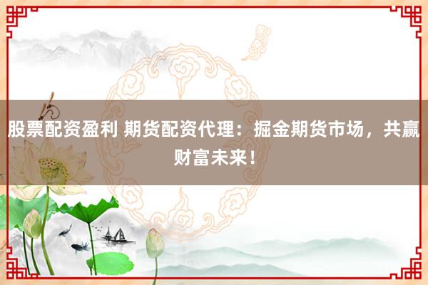 股票配资盈利 期货配资代理：掘金期货市场，共赢财富未来！