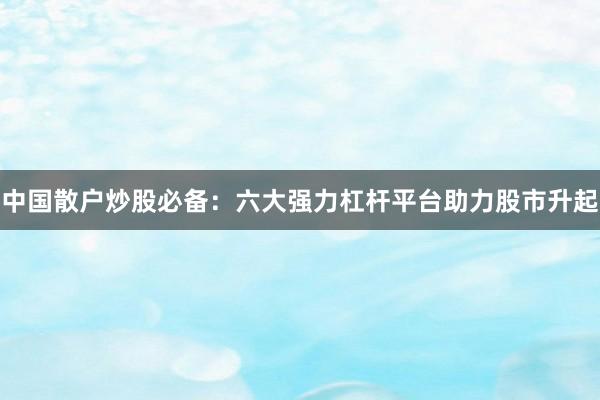 中国散户炒股必备：六大强力杠杆平台助力股市升起