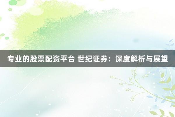 专业的股票配资平台 世纪证券：深度解析与展望