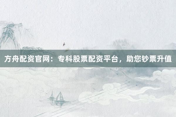 方舟配资官网：专科股票配资平台，助您钞票升值