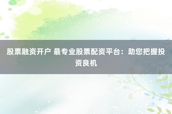 股票融资开户 最专业股票配资平台：助您把握投资良机