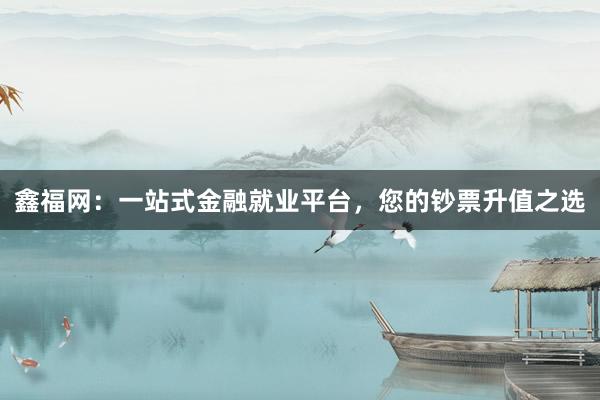 鑫福网：一站式金融就业平台，您的钞票升值之选