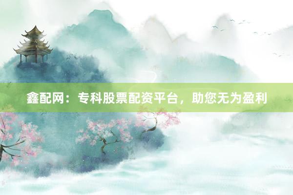 鑫配网：专科股票配资平台，助您无为盈利