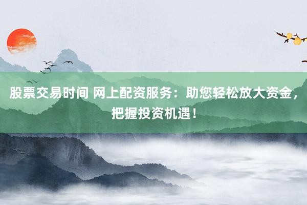 股票交易时间 网上配资服务：助您轻松放大资金，把握投资机遇！