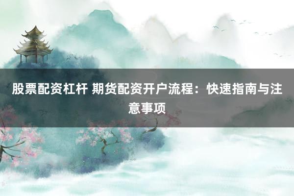 股票配资杠杆 期货配资开户流程：快速指南与注意事项