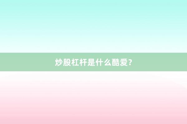 炒股杠杆是什么酷爱？