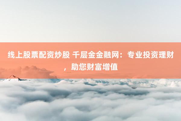 线上股票配资炒股 千层金金融网：专业投资理财，助您财富增值