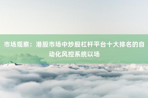 市场观察：港股市场中炒股杠杆平台十大排名的自动化风控系统以场