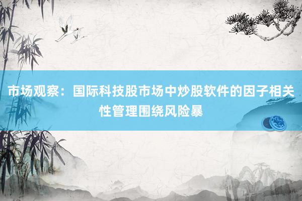 市场观察：国际科技股市场中炒股软件的因子相关性管理围绕风险暴