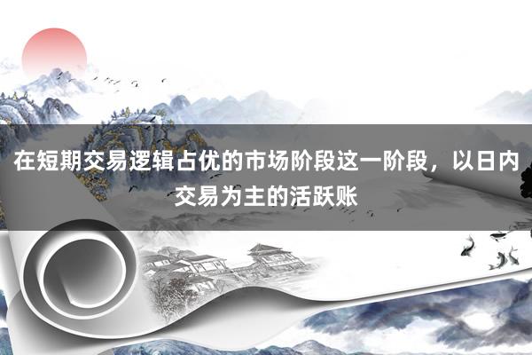 在短期交易逻辑占优的市场阶段这一阶段，以日内交易为主的活跃账
