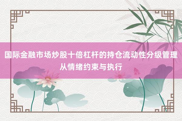 国际金融市场炒股十倍杠杆的持仓流动性分级管理从情绪约束与执行