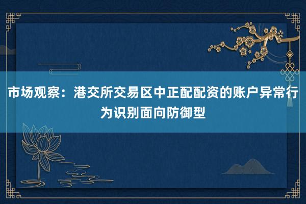 市场观察：港交所交易区中正配配资的账户异常行为识别面向防御型