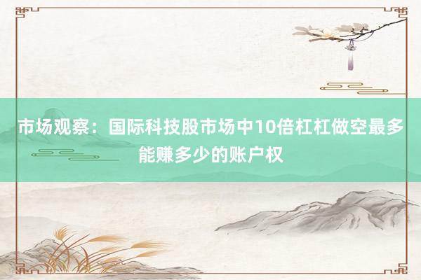 市场观察：国际科技股市场中10倍杠杠做空最多能赚多少的账户权
