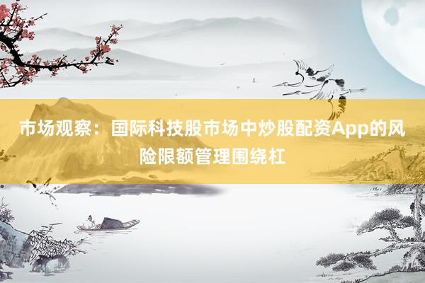 市场观察：国际科技股市场中炒股配资App的风险限额管理围绕杠