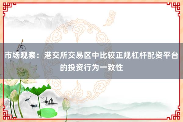 市场观察：港交所交易区中比较正规杠杆配资平台的投资行为一致性