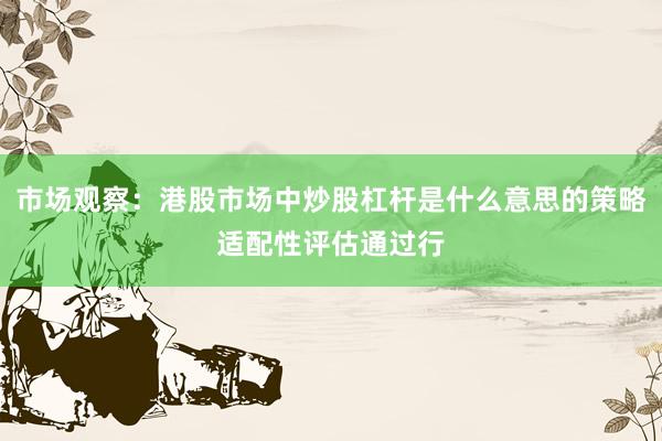 市场观察：港股市场中炒股杠杆是什么意思的策略适配性评估通过行
