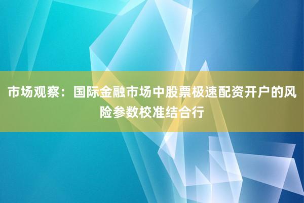 市场观察：国际金融市场中股票极速配资开户的风险参数校准结合行