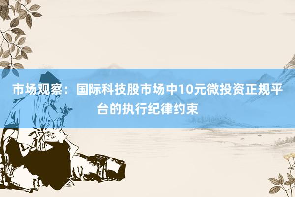 市场观察：国际科技股市场中10元微投资正规平台的执行纪律约束