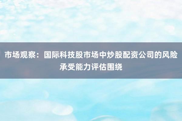 市场观察：国际科技股市场中炒股配资公司的风险承受能力评估围绕