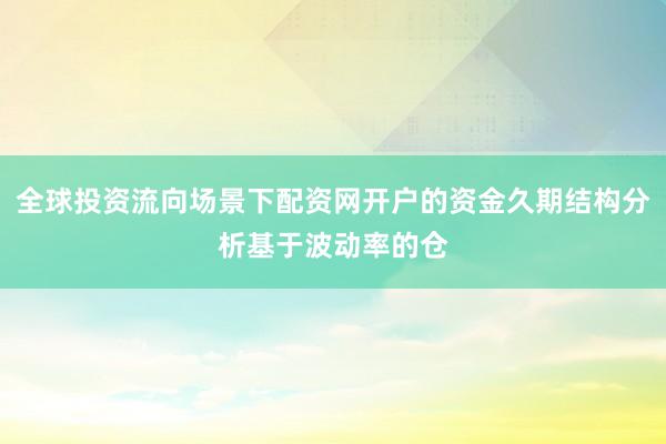 全球投资流向场景下配资网开户的资金久期结构分析基于波动率的仓