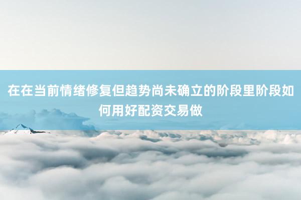 在在当前情绪修复但趋势尚未确立的阶段里阶段如何用好配资交易做