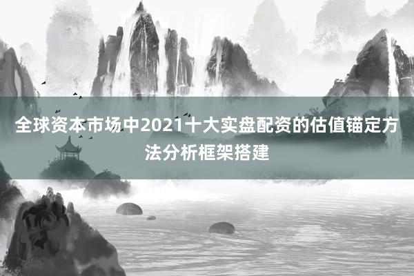 全球资本市场中2021十大实盘配资的估值锚定方法分析框架搭建