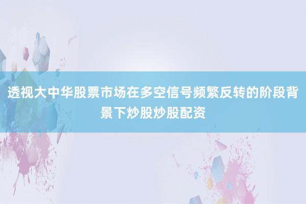 透视大中华股票市场在多空信号频繁反转的阶段背景下炒股炒股配资