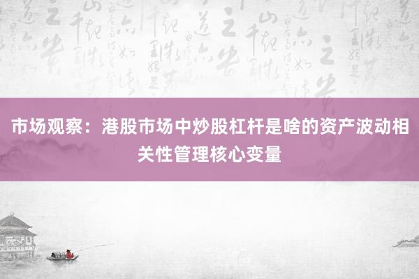 市场观察：港股市场中炒股杠杆是啥的资产波动相关性管理核心变量