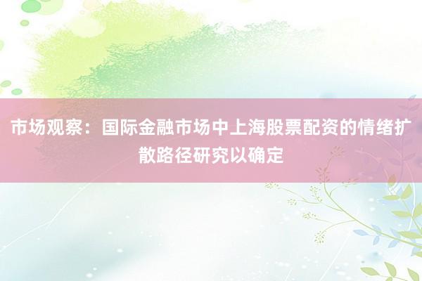 市场观察：国际金融市场中上海股票配资的情绪扩散路径研究以确定
