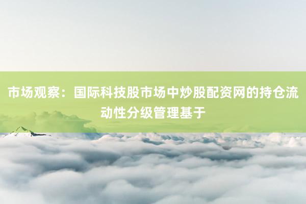 市场观察：国际科技股市场中炒股配资网的持仓流动性分级管理基于