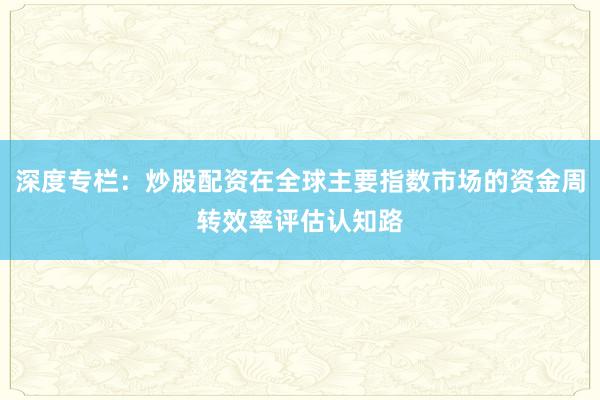深度专栏：炒股配资在全球主要指数市场的资金周转效率评估认知路