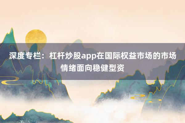 深度专栏：杠杆炒股app在国际权益市场的市场情绪面向稳健型资