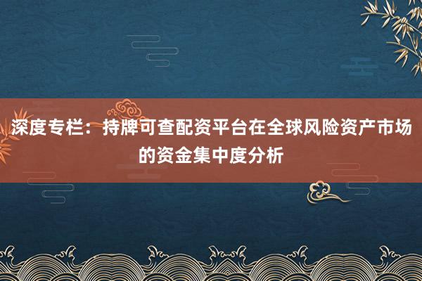 深度专栏：持牌可查配资平台在全球风险资产市场的资金集中度分析