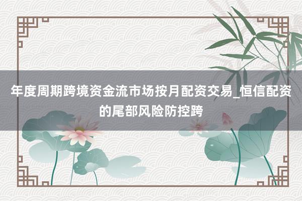 年度周期跨境资金流市场按月配资交易_恒信配资的尾部风险防控跨