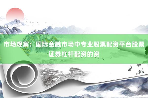 市场观察：国际金融市场中专业股票配资平台股票证券杠杆配资的资