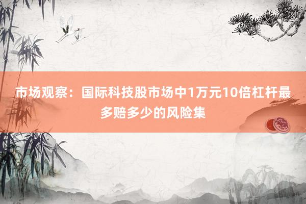市场观察：国际科技股市场中1万元10倍杠杆最多赔多少的风险集