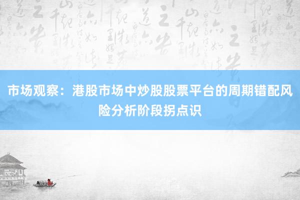 市场观察：港股市场中炒股股票平台的周期错配风险分析阶段拐点识