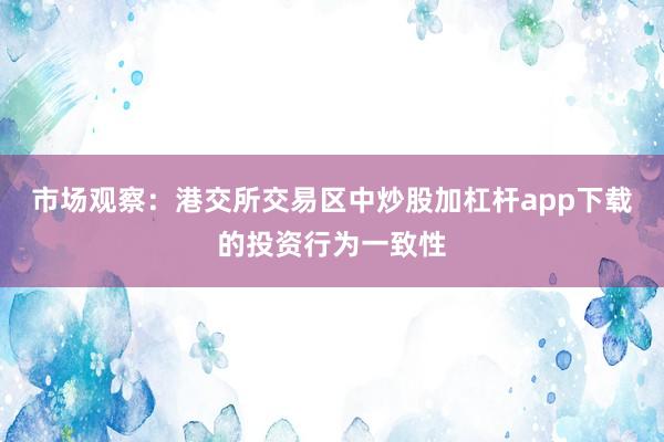 市场观察：港交所交易区中炒股加杠杆app下载的投资行为一致性