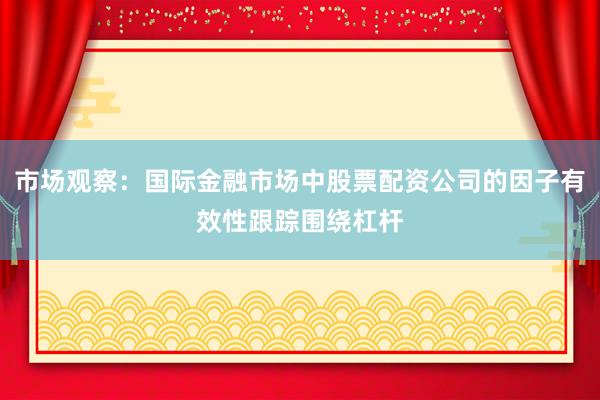 市场观察：国际金融市场中股票配资公司的因子有效性跟踪围绕杠杆