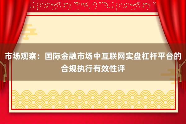 市场观察：国际金融市场中互联网实盘杠杆平台的合规执行有效性评