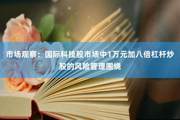 市场观察：国际科技股市场中1万元加八倍杠杆炒股的风险管理围绕